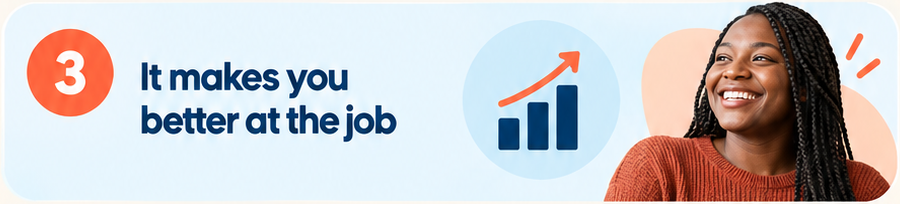 Benefit 3: it makes you better at the job.